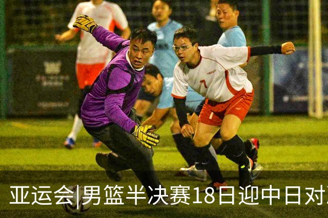 亚运会|男篮半决赛18日迎中日对决 廖三宁可否延续神勇表现？
